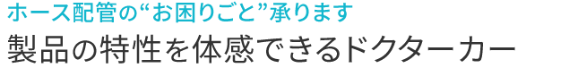 ホース配管の“お困りごと”承ります　製品の特性を体感できるドクターカー