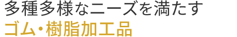 多種多様なニーズを満たすゴム・樹脂加工品