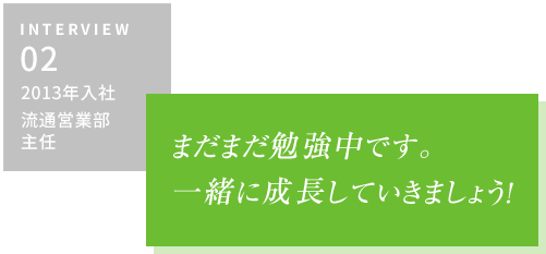 INTERVIEW02 2013年入社 流通営業部・主任　まだまだ勉強中です。一緒に成長していきましょう！