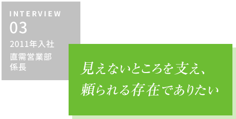 INTERVIEW03 2011年入社 直需営業部・係長　見えないところを支え、頼られる存在でありたい