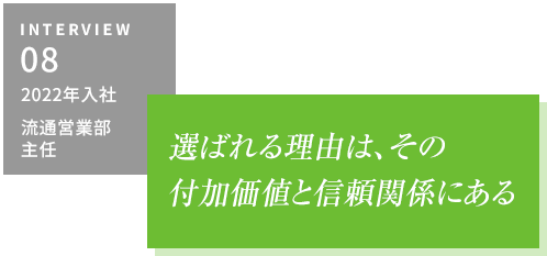 INTERVIEW08 2022年入社 流通営業部・主任　選ばれる理由は、その付加価値と信頼関係にある